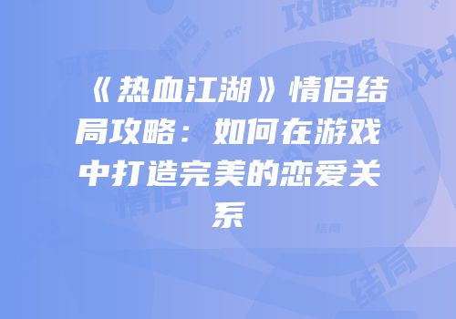 《热血江湖》情侣结局攻略：如何在游戏中打造完美的恋爱关系