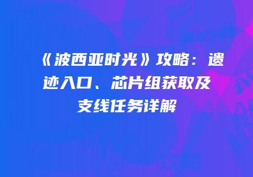 《波西亚时光》攻略：遗迹入口、芯片组获取及支线任务详解