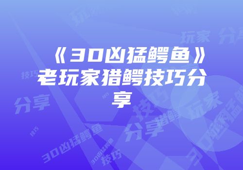 《3D凶猛鳄鱼》老玩家猎鳄技巧分享