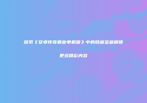 探索《安卓传奇霸业单机版》中的隐藏宝藏解锁更多精彩内容
