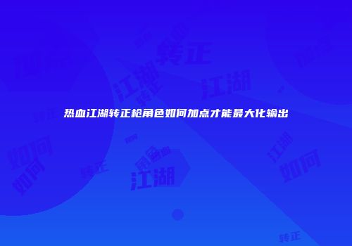 热血江湖转正枪角色如何加点才能最大化输出