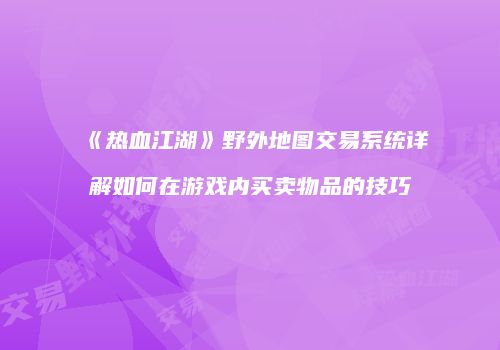 《热血江湖》野外地图交易系统详解如何在游戏内买卖物品的技巧