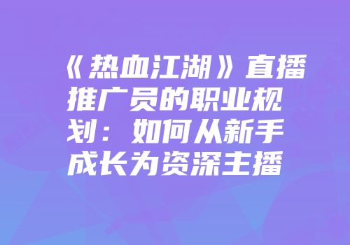 《热血江湖》直播推广员的职业规划：如何从新手成长为资深主播