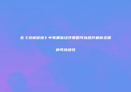 在《攻城掠地》中有哪些经济策略可以提升粮食资源的可持续性