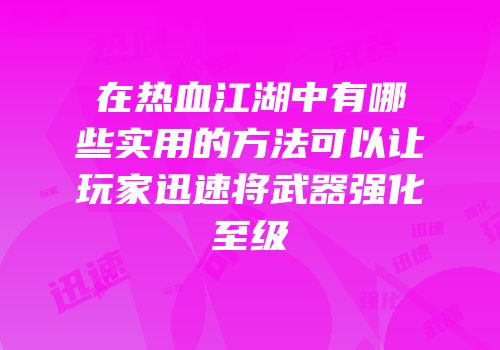 在热血江湖中有哪些实用的方法可以让玩家迅速将武器强化至级