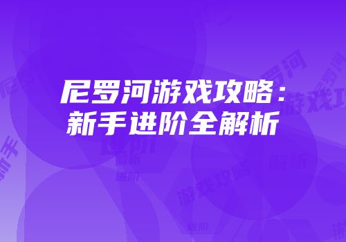 尼罗河游戏攻略：新手进阶全解析