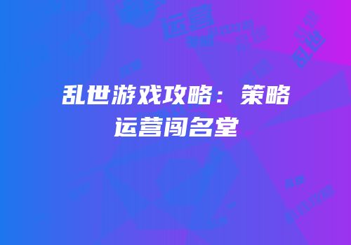 乱世游戏攻略：策略运营闯名堂