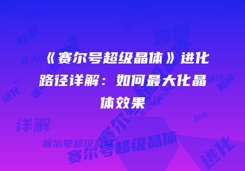 《赛尔号超级晶体》进化路径详解：如何最大化晶体效果