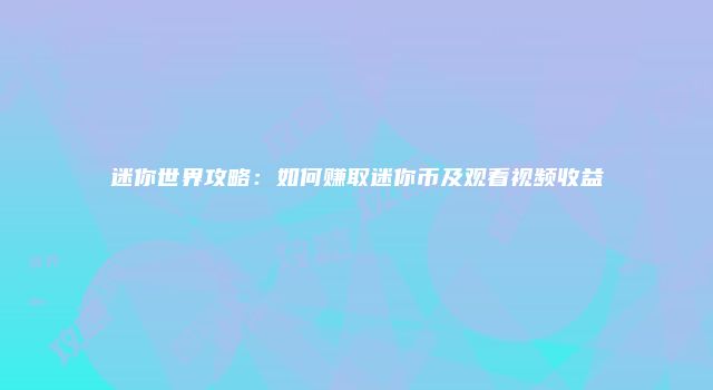 迷你世界攻略：如何赚取迷你币及观看视频收益