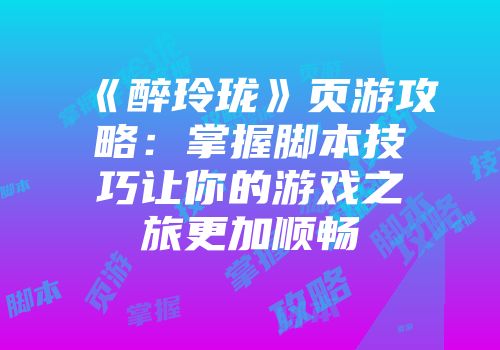 《醉玲珑》页游攻略：掌握脚本技巧让你的游戏之旅更加顺畅