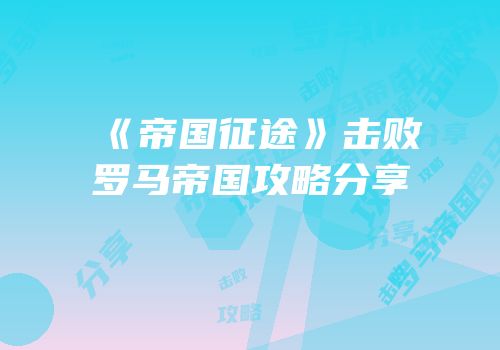 《帝国征途》击败罗马帝国攻略分享