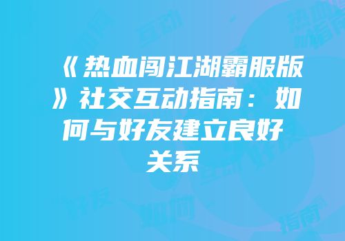 《热血闯江湖霸服版》社交互动指南：如何与好友建立良好关系