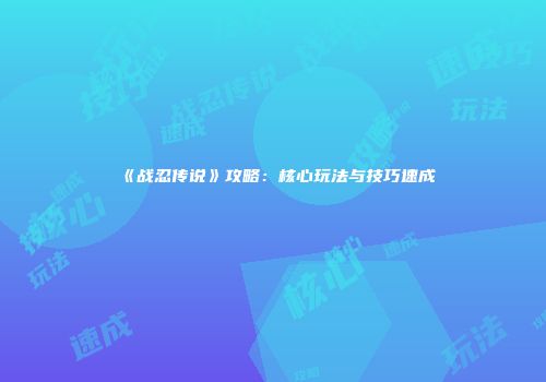 《战忍传说》攻略：核心玩法与技巧速成