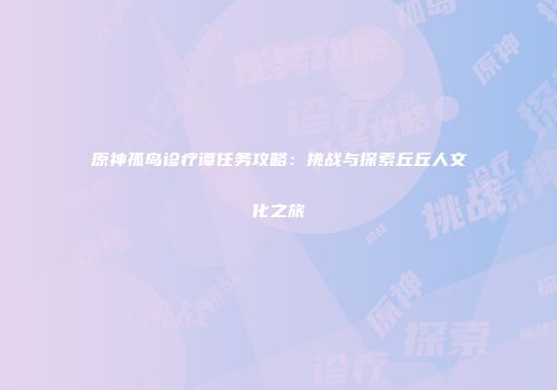 原神孤岛诊疗谭任务攻略：挑战与探索丘丘人文化之旅