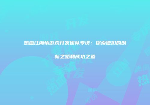 热血江湖情游戏开发团队专访：探索他们的创新之路和成功之道