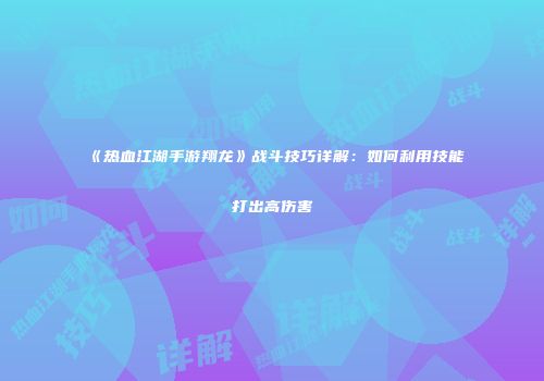 《热血江湖手游翔龙》战斗技巧详解：如何利用技能打出高伤害
