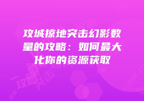 攻城掠地突击幻影数量的攻略:如何最大化你的资源获取