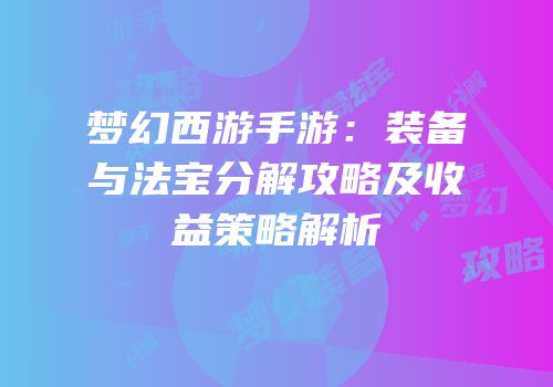 梦幻西游手游：装备与法宝分解攻略及收益策略解析