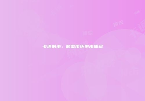 卡通射击：颠覆传统射击体验