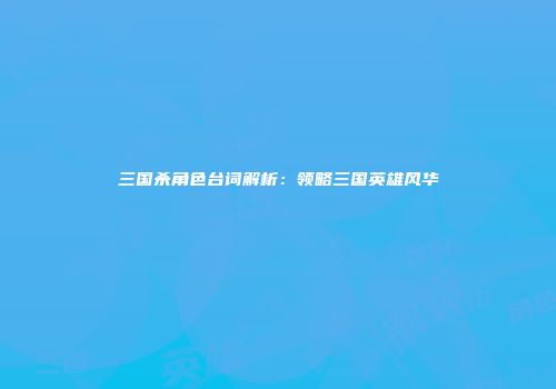 三国杀角色台词解析：领略三国英雄风华