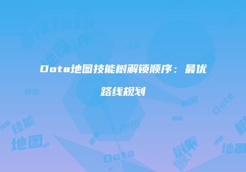 Dota地图技能树解锁顺序：最优路线规划