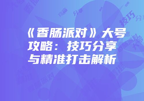 《香肠派对》大号攻略：技巧分享与精准打击解析