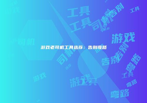 游戏老司机工具选荐：告别弯路