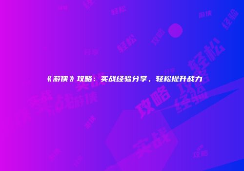 《游侠》攻略：实战经验分享，轻松提升战力