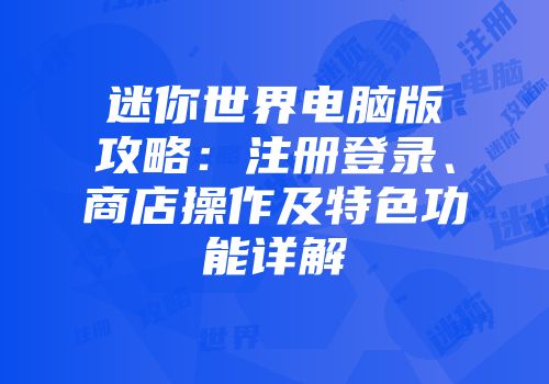迷你世界电脑版攻略：注册登录、商店操作及特色功能详解