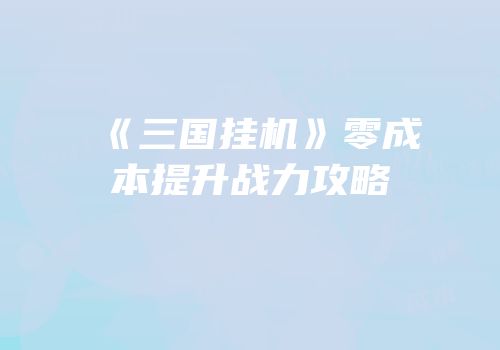 《三国挂机》零成本提升战力攻略