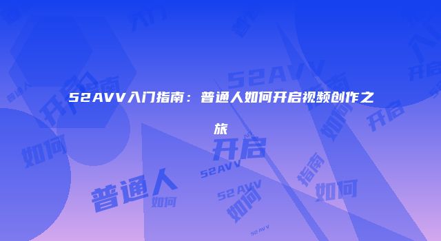 52AVV入门指南：普通人如何开启视频创作之旅