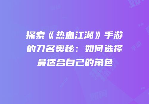 探索《热血江湖》手游的刀名奥秘：如何选择最适合自己的角色