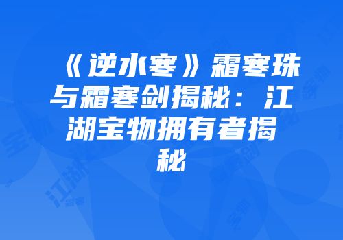 《逆水寒》霜寒珠与霜寒剑揭秘：江湖宝物拥有者揭秘