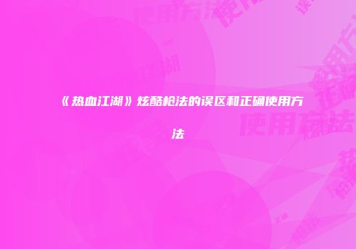 《热血江湖》炫酷枪法的误区和正确使用方法
