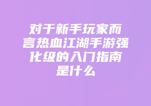 对于新手玩家而言热血江湖手游强化级的入门指南是什么