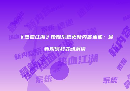 《热血江湖》婚姻系统更新内容速递：最新规则和变动解读