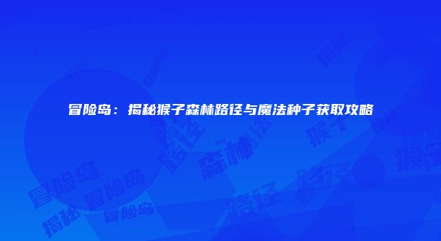 冒险岛：揭秘猴子森林路径与魔法种子获取攻略