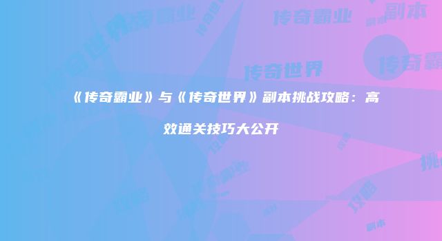 《传奇霸业》与《传奇世界》副本挑战攻略：高效通关技巧大公开