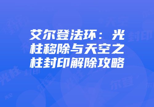 艾尔登法环：光柱移除与天空之柱封印解除攻略
