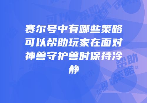 赛尔号中有哪些策略可以帮助玩家在面对神兽守护兽时保持冷静