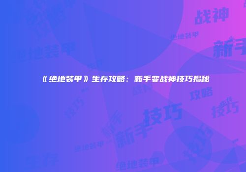 《绝地装甲》生存攻略：新手变战神技巧揭秘