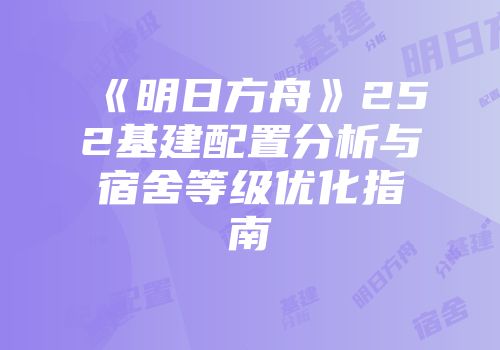《明日方舟》252基建配置分析与宿舍等级优化指南