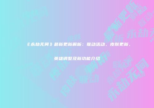 《永劫无间》最新更新解析：联动活动、皮肤更新、英雄调整及新功能介绍