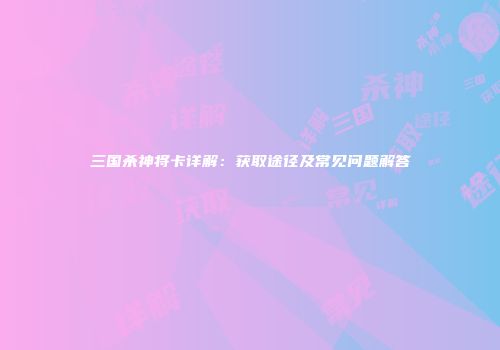 三国杀神将卡详解：获取途径及常见问题解答