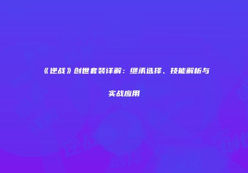 《逆战》创世套装详解：继承选择、技能解析与实战应用