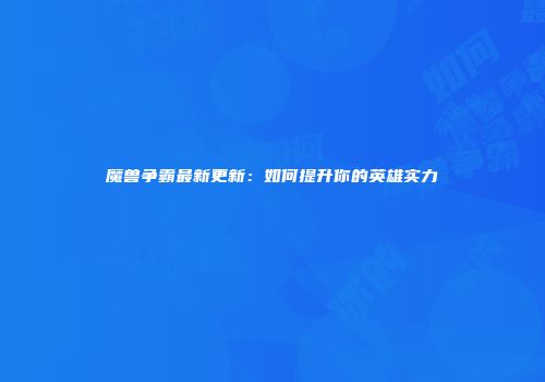 魔兽争霸最新更新：如何提升你的英雄实力