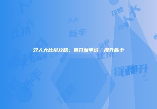 双人大比拼攻略：避开新手坑，提升胜率
