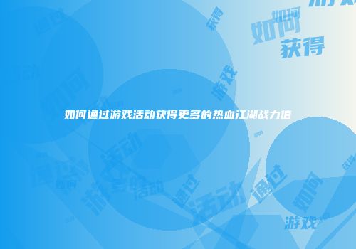 如何通过游戏活动获得更多的热血江湖战力值