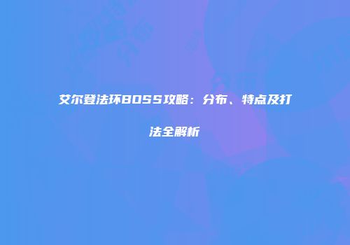 艾尔登法环BOSS攻略：分布、特点及打法全解析