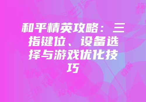 和平精英攻略：三指键位、设备选择与游戏优化技巧